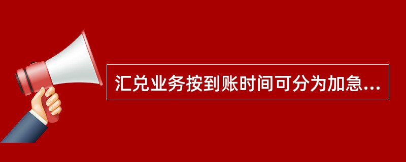 汇兑业务按到账时间可分为加急汇兑和普通汇兑。（）