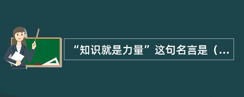 “知识就是力量”这句名言是（）（国别）作家（）说的。他写的散文随笔一共有（）篇。