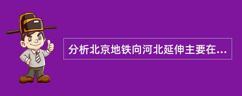 分析北京地铁向河北延伸主要在北京东部和南部的原因及北京地铁向河北延伸的意义。