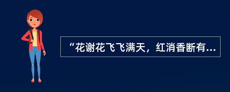 “花谢花飞飞满天，红消香断有谁怜？……一朝春尽红颜老，花落人亡两不知！”这首诗出