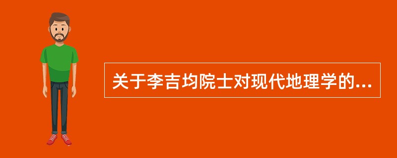 关于李吉均院士对现代地理学的看法，说法错误的是（）。