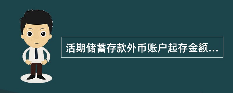 活期储蓄存款外币账户起存金额为不低于人民币（）的等值外汇。