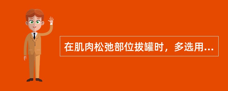 在肌肉松弛部位拔罐时，多选用（）。在面积较大、肌肉丰厚处拔罐时，多选用（）。