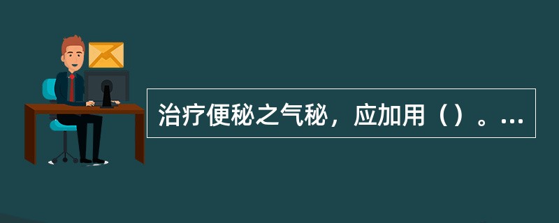 治疗便秘之气秘，应加用（）。治疗便秘之虚秘，应加用（）。