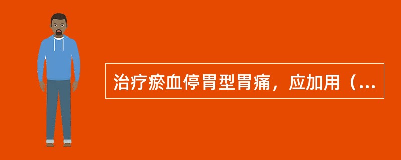 治疗瘀血停胃型胃痛，应加用（）。治疗胃阴不足型胃痛，应加用（）。