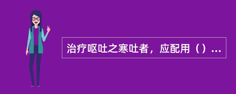 治疗呕吐之寒吐者，应配用（）。治疗呕吐脾胃虚寒证，应配用（）。