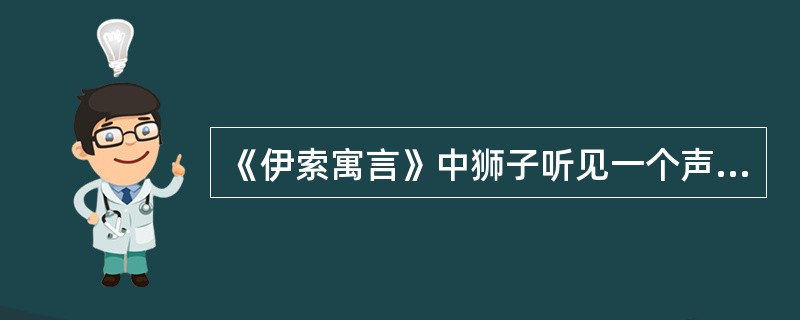 《伊索寓言》中狮子听见一个声音高盛鼓噪，心想这一定是个什么庞然大物。却见他从池塘