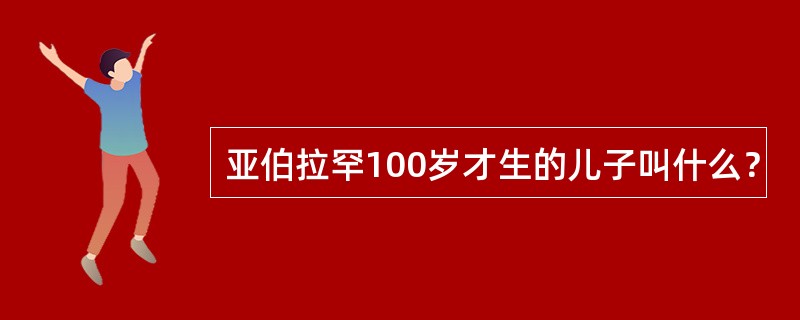 亚伯拉罕100岁才生的儿子叫什么？