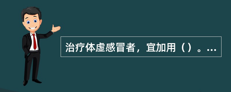 治疗体虚感冒者，宜加用（）。治疗感冒夹暑者，宜加用（）。