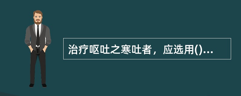 治疗呕吐之寒吐者，应选用()治疗呕吐脾胃虚寒证，应选用()