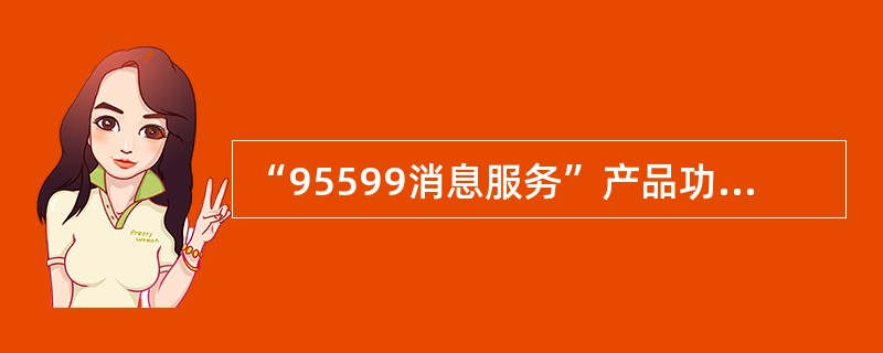 “95599消息服务”产品功能包括（）。