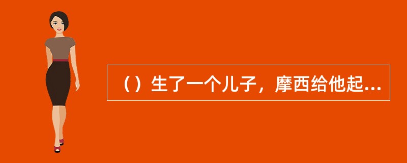 （）生了一个儿子，摩西给他起名叫革舜意思说“因我在外邦人作了寄居的”。