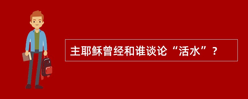 主耶稣曾经和谁谈论“活水”？