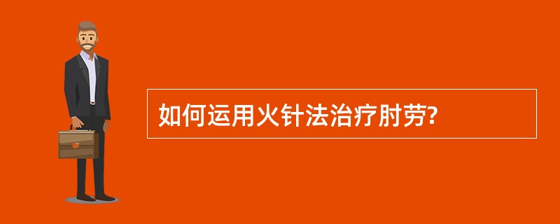 如何运用火针法治疗肘劳?