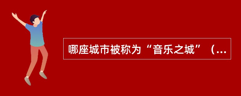 哪座城市被称为“音乐之城”（）。