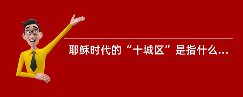 耶稣时代的“十城区”是指什么地方？