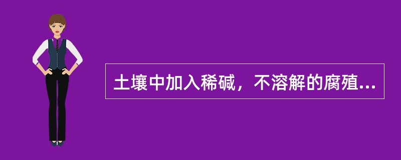 土壤中加入稀碱，不溶解的腐殖物质是：（）。