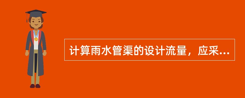 计算雨水管渠的设计流量，应采用与哪个降雨历时t相应的暴雨强度q？为什么？