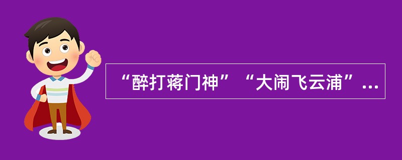 “醉打蒋门神”“大闹飞云浦”“血溅鸳鸯楼”……说的是《水浒传》中的一位传奇英雄（