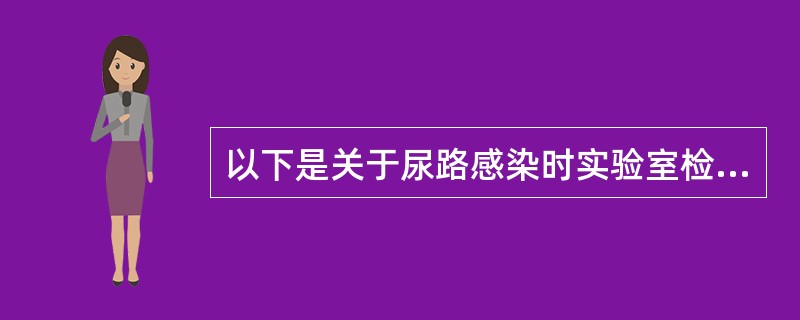 以下是关于尿路感染时实验室检查的描述，错误的一项是（）