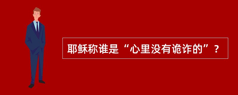 耶稣称谁是“心里没有诡诈的”？