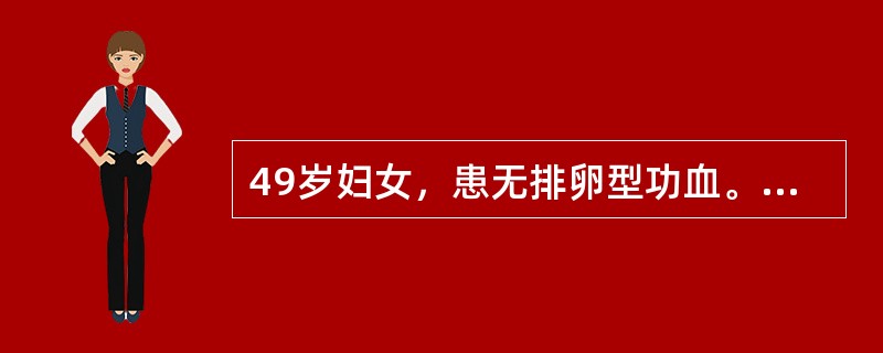 49岁妇女，患无排卵型功血。本次停经50天后，阴道大量流血。妇科检查：子宫稍大而