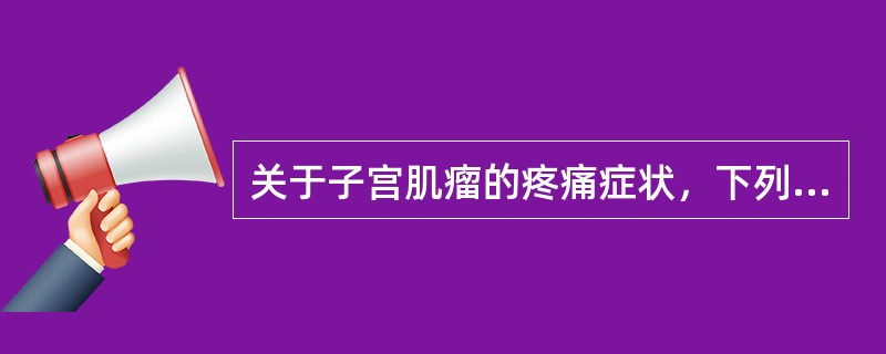 关于子宫肌瘤的疼痛症状，下列哪些说法是正确的（）。
