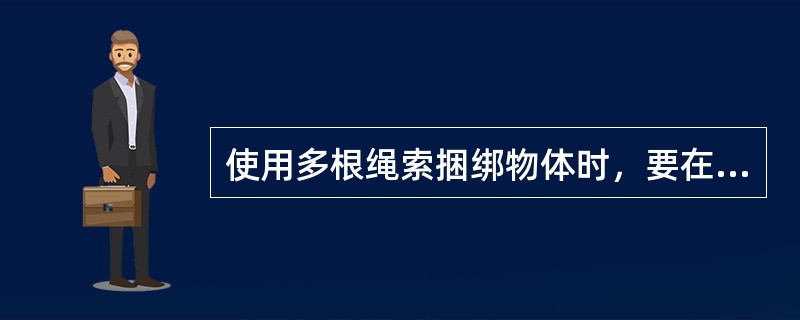 使用多根绳索捆绑物体时，要在试吊过程中调整好各支绳，防止绳索由于长短不同而受力不