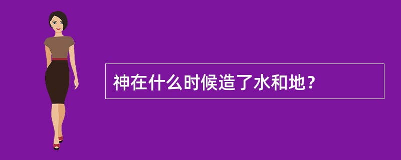 神在什么时候造了水和地？