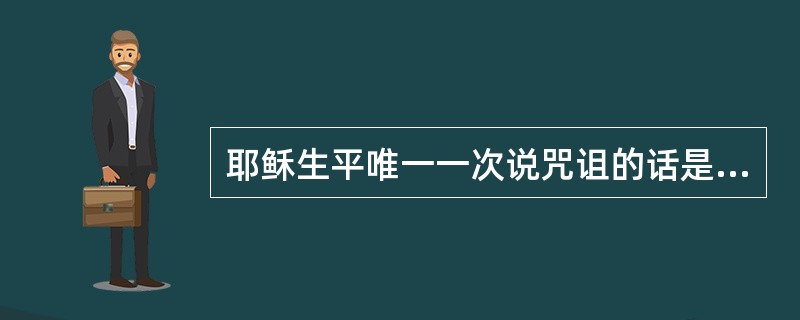 耶稣生平唯一一次说咒诅的话是咒诅什么？