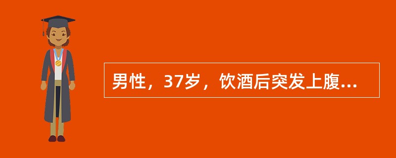 男性，37岁，饮酒后突发上腹部剧痛20分钟伴恶心、呕吐、腹胀。查体：强迫体位，上