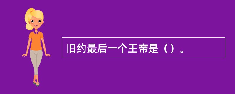旧约最后一个王帝是（）。