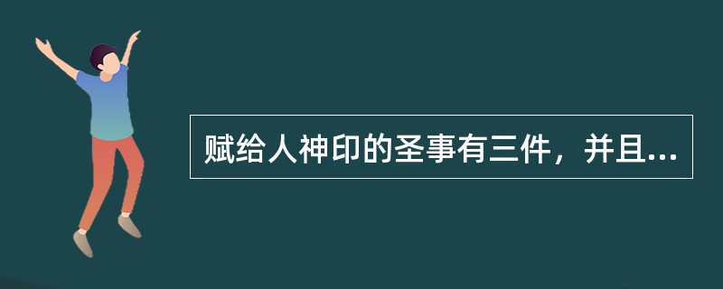 赋给人神印的圣事有三件，并且只能领一次。是哪三件？