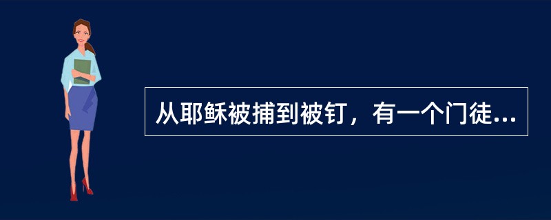 从耶稣被捕到被钉，有一个门徒自始至终都在场，这个门徒是（）。