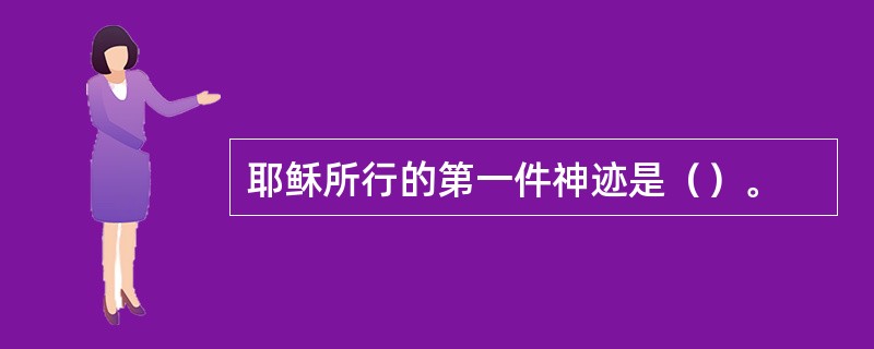 耶稣所行的第一件神迹是（）。