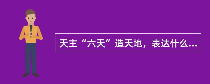 天主“六天”造天地，表达什么意想？