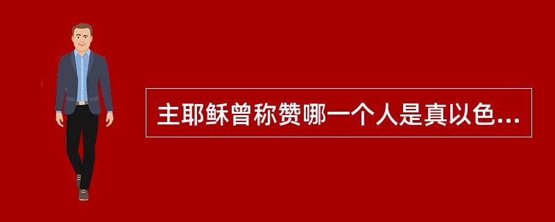 主耶稣曾称赞哪一个人是真以色列人，心里没有诡诈的？