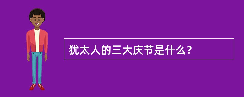 犹太人的三大庆节是什么？