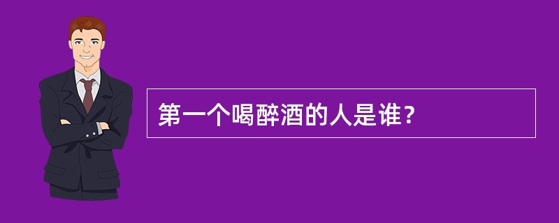 第一个喝醉酒的人是谁？