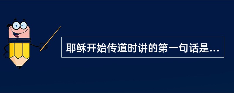 耶稣开始传道时讲的第一句话是（）。