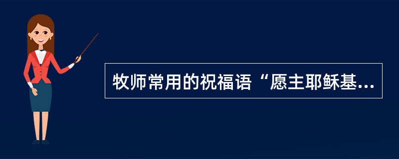 牧师常用的祝福语“愿主耶稣基督的恩惠、神的慈爱、圣灵的感动，常与你们众人同在！”