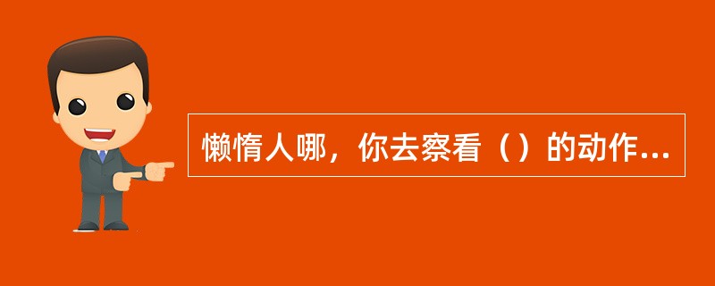 懒惰人哪，你去察看（）的动作，就可得智慧。（）没有元帅，没有官长，没有君王，尚且