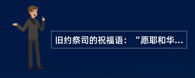 旧约祭司的祝福语：“愿耶和华赐福给你，保护你。愿耶和华使他的脸光照你，赐恩给你。