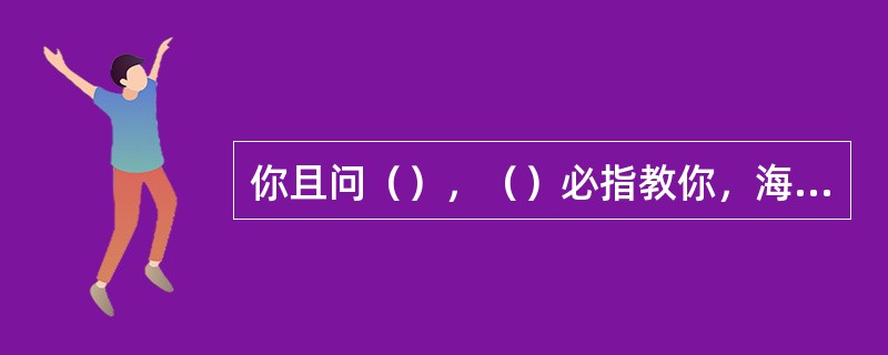 你且问（），（）必指教你，海中的（），也必向你说明。看这一切谁不知道是耶和华的手