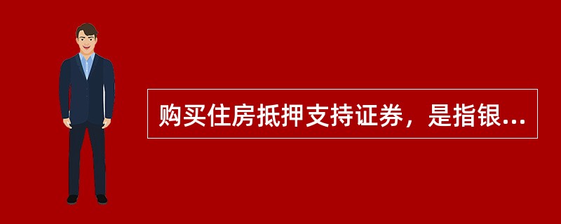 购买住房抵押支持证券，是指银行将所持有的个人住房抵押贷款债权，出售给专门设立的特