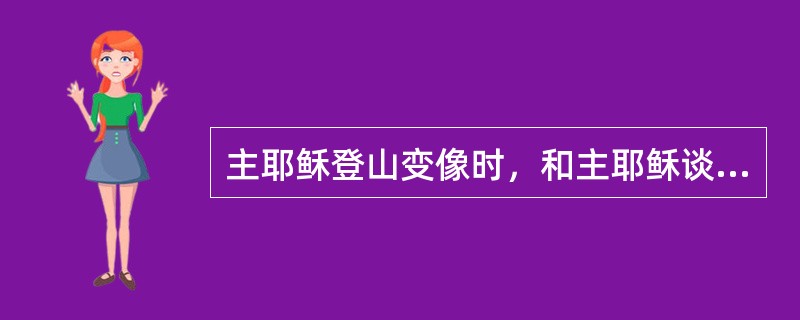 主耶稣登山变像时，和主耶稣谈话的是哪两位旧约伟人？