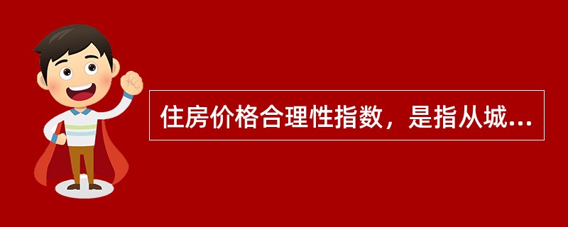 住房价格合理性指数，是指从城市经济基本面可支撑住房价格的角度，对当前实际住房价格