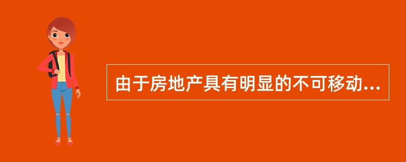 由于房地产具有明显的不可移动性和异质性，且市场集中度较低，因此房地产市场具有明显