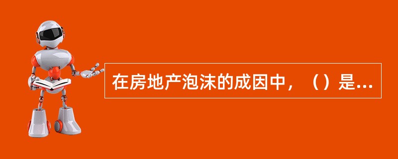 在房地产泡沫的成因中，（）是房地产泡沫产生的基础。