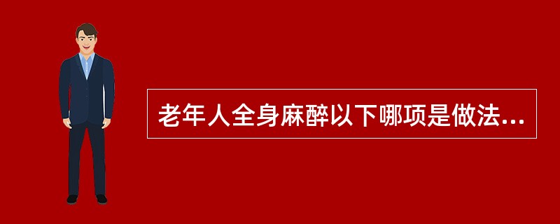 老年人全身麻醉以下哪项是做法是不正确的（）